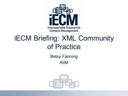 IECM Briefing: XML Community of Practice Betsy Fanning AIIM.