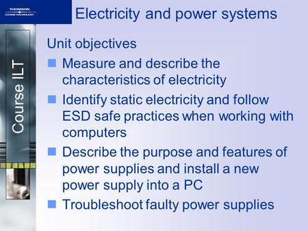 Course ILT Electricity and power systems Unit objectives Measure and describe the characteristics of electricity Identify static electricity and follow.