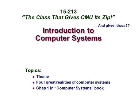 Introduction to Computer Systems Topics: Theme Four great realities of computer systems Chap 1 in “Computer Systems” book 15-213 “The Class That Gives.