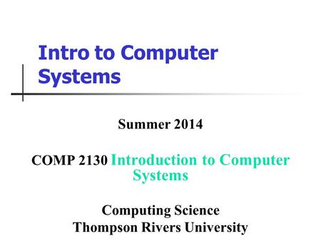 Intro to Computer Systems Summer 2014 COMP 2130 Introduction to Computer Systems Computing Science Thompson Rivers University.