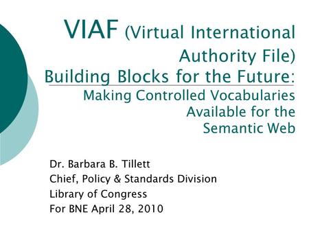 VIAF (Virtual International Authority File) Building Blocks for the Future: Making Controlled Vocabularies Available for the Semantic Web Dr. Barbara B.