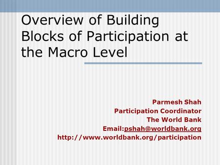 Overview of Building Blocks of Participation at the Macro Level Parmesh Shah Participation Coordinator The World Bank