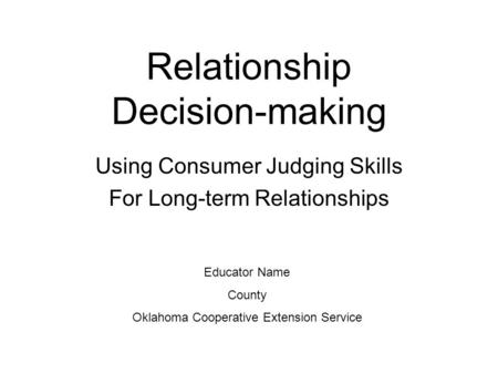 Relationship Decision-making Using Consumer Judging Skills For Long-term Relationships Educator Name County Oklahoma Cooperative Extension Service.