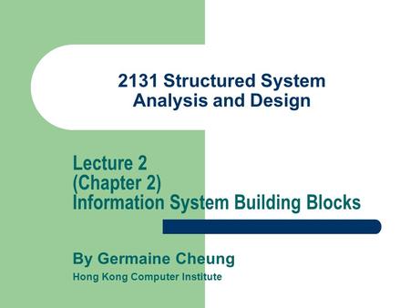 2131 Structured System Analysis and Design By Germaine Cheung Hong Kong Computer Institute Lecture 2 (Chapter 2) Information System Building Blocks.