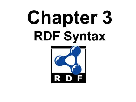 Chapter 3 RDF Syntax. RDF Overview RDF Syntax -- the XML encoding RDF Syntax – variations including N3 RDF Schema (RDFS) Semantics of RDF and RDFS – Axiomatic.