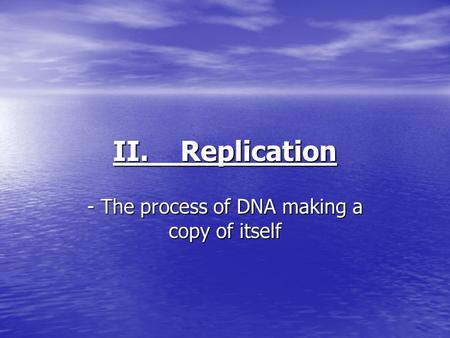 II. Replication - The process of DNA making a copy of itself.