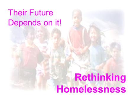 Rethinking Homelessness Their Future Depends on it!