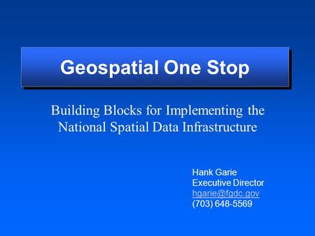 Building Blocks for Implementing the National Spatial Data Infrastructure Hank Garie Executive Director (703) 648-5569