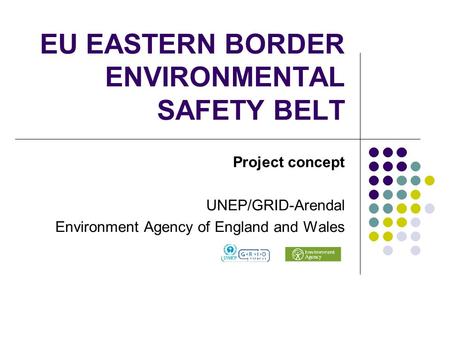 EU EASTERN BORDER ENVIRONMENTAL SAFETY BELT Project concept UNEP/GRID-Arendal Environment Agency of England and Wales.