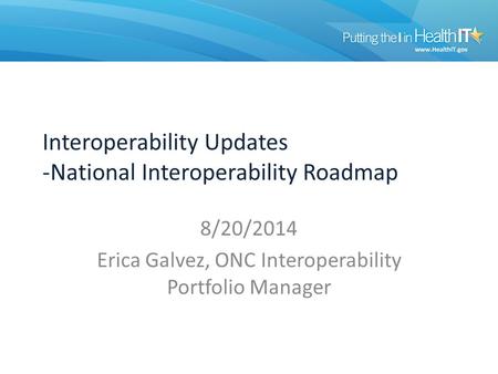 Interoperability Updates -National Interoperability Roadmap 8/20/2014 Erica Galvez, ONC Interoperability Portfolio Manager.