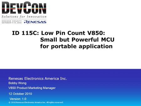 Renesas Electronics America Inc. © 2010 Renesas Electronics America Inc. All rights reserved. ID 115C: Low Pin Count V850: Small but Powerful MCU for portable.