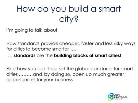How do you build a smart city? I’m going to talk about: How standards provide cheaper, faster and less risky ways for cities to become smarter ….. …..