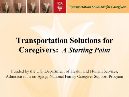 Transportation Solutions for Caregivers: A Starting Point Funded by the U.S. Department of Health and Human Services, Administration on Aging, National.