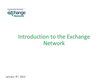 Introduction to the Exchange Network January 9 th, 2012.