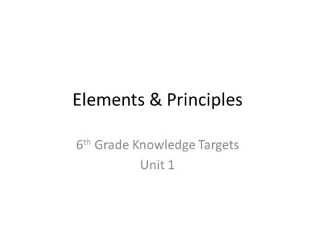 Elements & Principles 6 th Grade Knowledge Targets Unit 1.