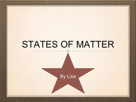 STATES OF MATTER By Lisa. INTRODUCTION Matter is anything that takes up space and has mass. There are three types of matter solid, liquid, and gas. Matter.