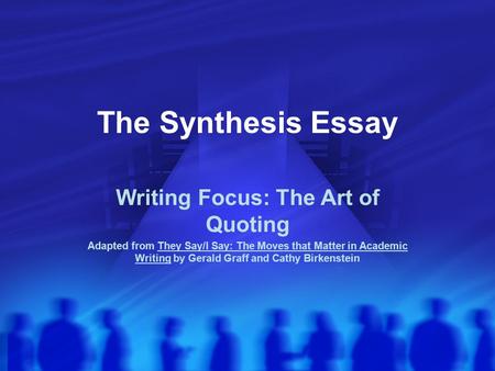The Synthesis Essay Writing Focus: The Art of Quoting Adapted from They Say/I Say: The Moves that Matter in Academic Writing by Gerald Graff and Cathy.
