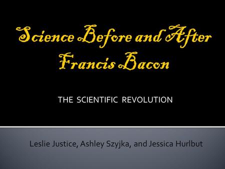 THE SCIENTIFIC REVOLUTION Leslie Justice, Ashley Szyjka, and Jessica Hurlbut.
