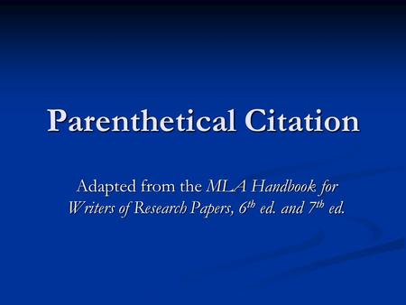 Parenthetical Citation Adapted from the MLA Handbook for Writers of Research Papers, 6 th ed. and 7 th ed.