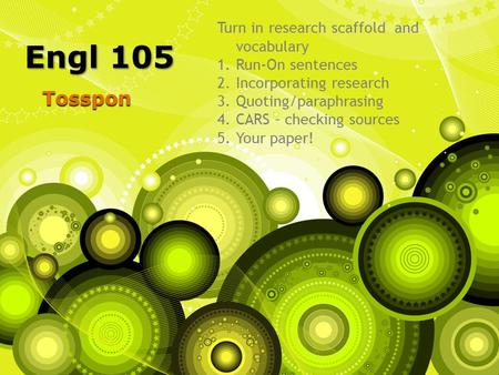 Tosspon Engl 105 Turn in research scaffold and vocabulary 1.Run-On sentences 2.Incorporating research 3.Quoting/paraphrasing 4.CARS – checking sources.