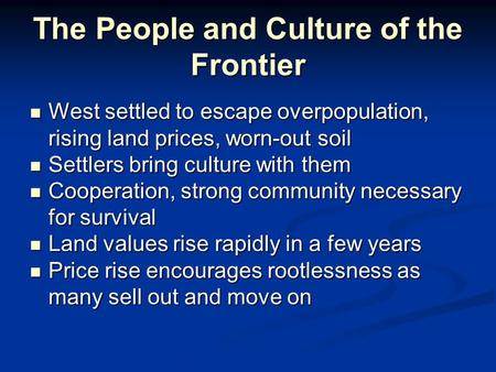 The People and Culture of the Frontier West settled to escape overpopulation, rising land prices, worn-out soil West settled to escape overpopulation,