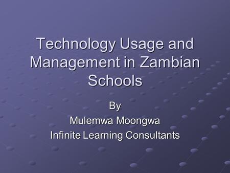 Technology Usage and Management in Zambian Schools By Mulemwa Moongwa Infinite Learning Consultants.
