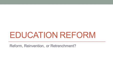 EDUCATION REFORM Reform, Reinvention, or Retrenchment?