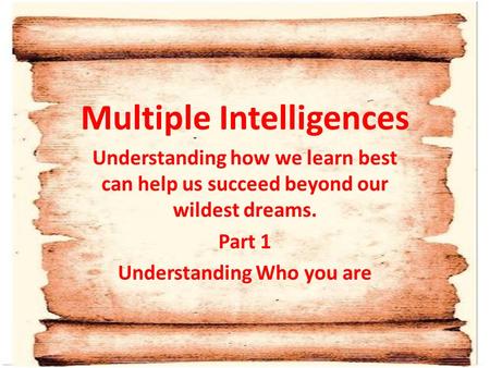 Multiple Intelligences Understanding how we learn best can help us succeed beyond our wildest dreams. Part 1 Understanding Who you are.