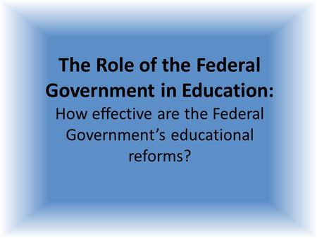 The Role of the Federal Government in Education: How effective are the Federal Government’s educational reforms?