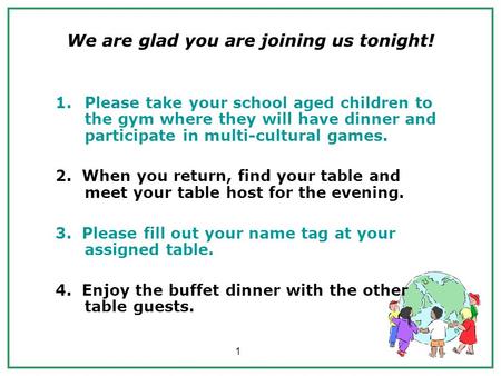1 We are glad you are joining us tonight! 1.Please take your school aged children to the gym where they will have dinner and participate in multi-cultural.
