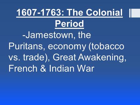 1607-1763: The Colonial Period -Jamestown, the Puritans, economy (tobacco vs. trade), Great Awakening, French & Indian War.
