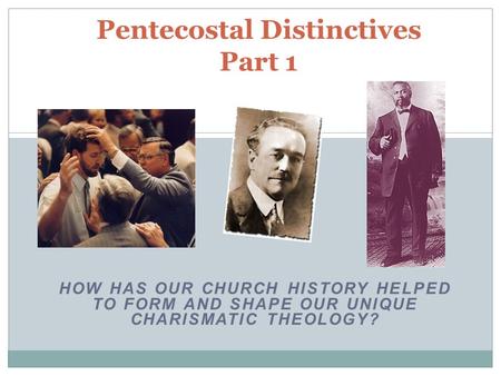 HOW HAS OUR CHURCH HISTORY HELPED TO FORM AND SHAPE OUR UNIQUE CHARISMATIC THEOLOGY? Pentecostal Distinctives Part 1.