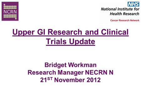 Upper GI Research and Clinical Trials Update Bridget Workman Research Manager NECRN N 21 ST November 2012.