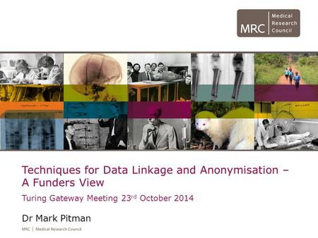 Techniques for Data Linkage and Anonymisation – A Funders View Turing Gateway Meeting 23 rd October 2014 Dr Mark Pitman.