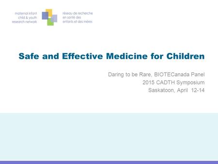 Safe and Effective Medicine for Children Daring to be Rare, BIOTECanada Panel 2015 CADTH Symposium Saskatoon, April 12-14.