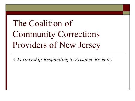The Coalition of Community Corrections Providers of New Jersey A Partnership Responding to Prisoner Re-entry.