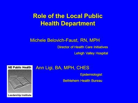 Role of the Local Public Health Department Michele Belovich-Faust, RN, MPH Director of Health Care Initiatives Lehigh Valley Hospital Ann Ligi, BA, MPH,