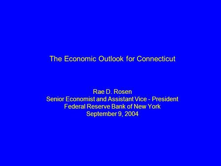 1 The Economic Outlook for Connecticut Rae D. Rosen Senior Economist and Assistant Vice - President Federal Reserve Bank of New York September 9, 2004.