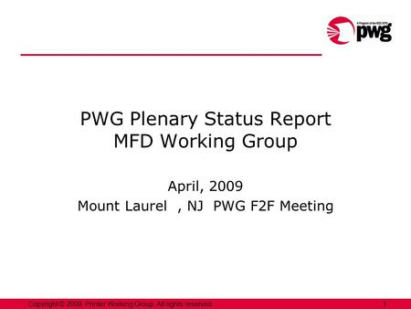 1Copyright © 2009, Printer Working Group. All rights reserved. PWG Plenary Status Report MFD Working Group April, 2009 Mount Laurel, NJ PWG F2F Meeting.