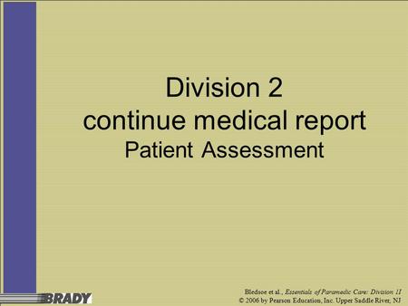 Bledsoe et al., Essentials of Paramedic Care: Division 1I © 2006 by Pearson Education, Inc. Upper Saddle River, NJ Division 2 continue medical report Patient.