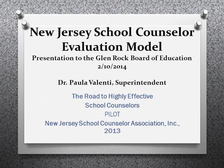 New Jersey School Counselor Evaluation Model Presentation to the Glen Rock Board of Education 2/10/2014 Dr. Paula Valenti, Superintendent The Road to Highly.