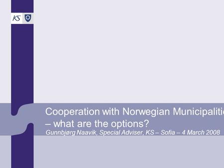Cooperation with Norwegian Municipalities – what are the options? Gunnbjørg Naavik, Special Adviser, KS – Sofia – 4 March 2008.