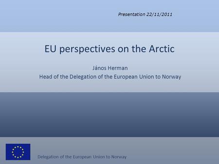 Delegation of the European Union to Norway EU perspectives on the Arctic János Herman Head of the Delegation of the European Union to Norway Presentation.