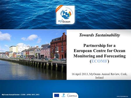 Towards Sustainability Partnership for a European Centre for Ocean Monitoring and Forecasting (ECOMF) 16 April 2013, MyOcean Annual Review, Cork, Ireland.