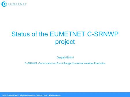 GIE/EIG EUMETNET, Registered Number 0818.801.249 - RPM Bruxelles Status of the EUMETNET C-SRNWP project Gergely Bölöni C-SRNWP: Coordination on Short Range.