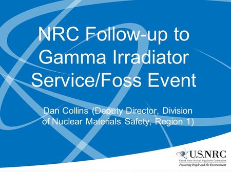 NRC Follow-up to Gamma Irradiator Service/Foss Event Dan Collins (Deputy Director, Division of Nuclear Materials Safety, Region 1)
