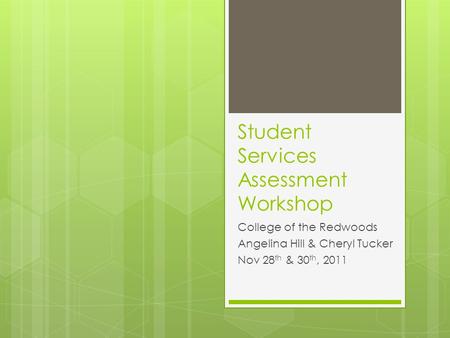 Student Services Assessment Workshop College of the Redwoods Angelina Hill & Cheryl Tucker Nov 28 th & 30 th, 2011.