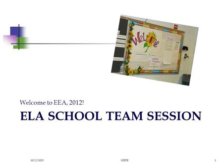 ELA SCHOOL TEAM SESSION Welcome to EEA, 2012! 10/2/2015MSDE1.