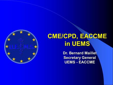 CME/CPD, EACCME in UEMS Dr. Bernard Maillet Secretary General UEMS - EACCME.