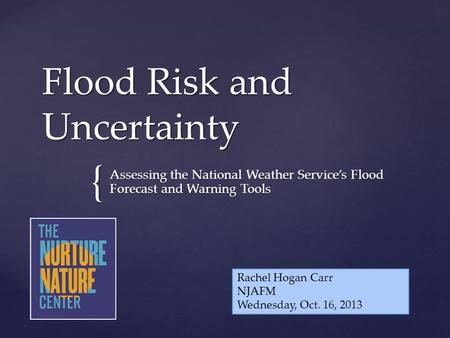 { Flood Risk and Uncertainty Assessing the National Weather Service’s Flood Forecast and Warning Tools Rachel Hogan Carr NJAFM Wednesday, Oct. 16, 2013.